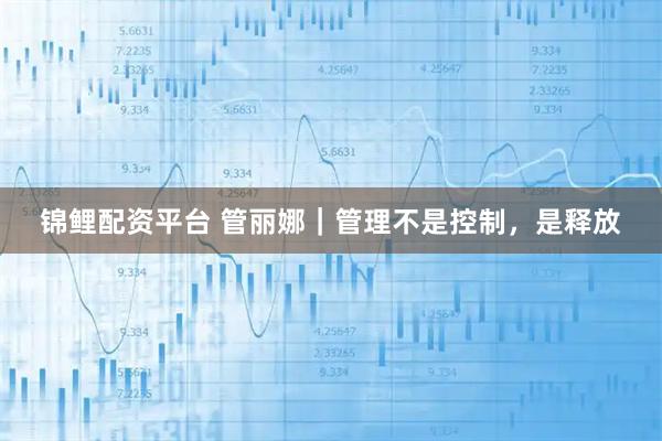 锦鲤配资平台 管丽娜｜管理不是控制，是释放