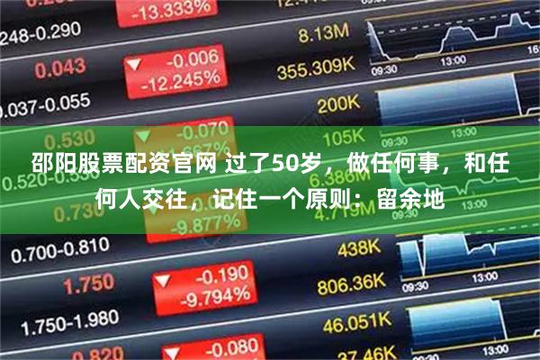 邵阳股票配资官网 过了50岁，做任何事，和任何人交往，记住一个原则：留余地