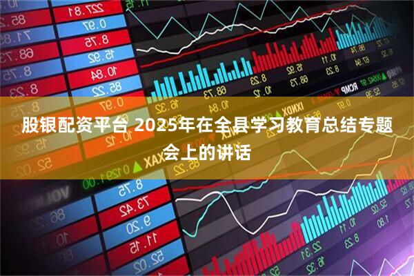 股银配资平台 2025年在全县学习教育总结专题会上的讲话