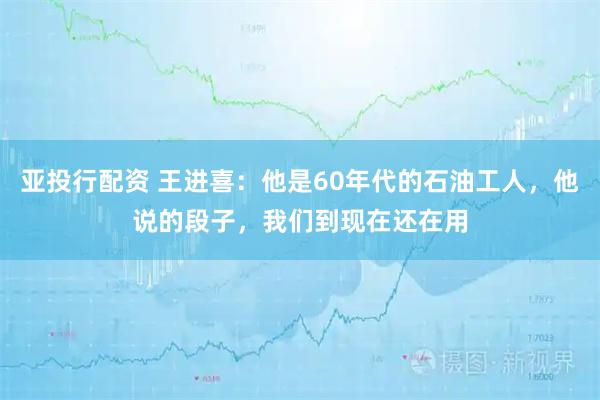 亚投行配资 王进喜：他是60年代的石油工人，他说的段子，我们到现在还在用