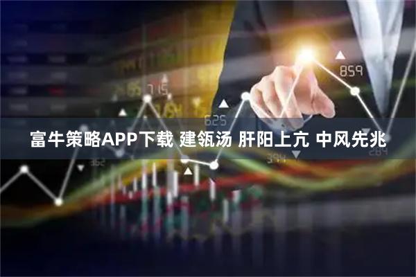 富牛策略APP下载 建瓴汤 肝阳上亢 中风先兆