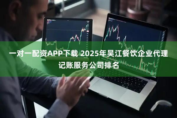 一对一配资APP下载 2025年吴江餐饮企业代理记账服务公司排名