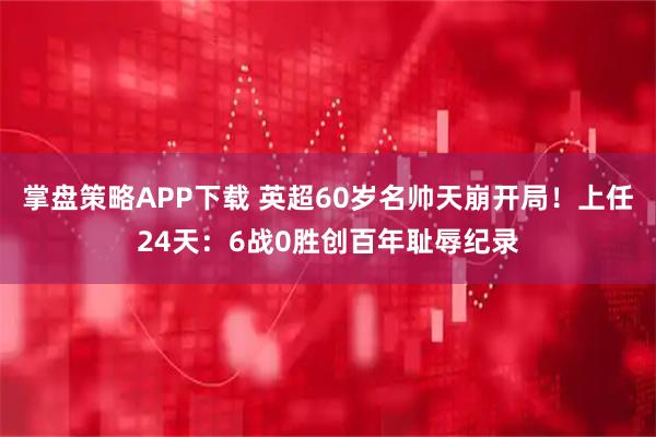 掌盘策略APP下载 英超60岁名帅天崩开局！上任24天：6战0胜创百年耻辱纪录