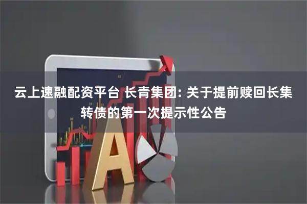 云上速融配资平台 长青集团: 关于提前赎回长集转债的第一次提示性公告