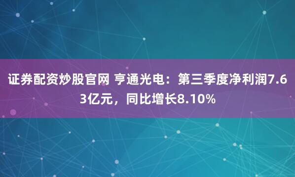 证券配资炒股官网 亨通光电：第三季度净利润7.63亿元，同比增长8.10%
