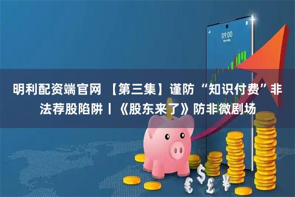 明利配资端官网 【第三集】谨防 “知识付费”非法荐股陷阱丨《股东来了》防非微剧场