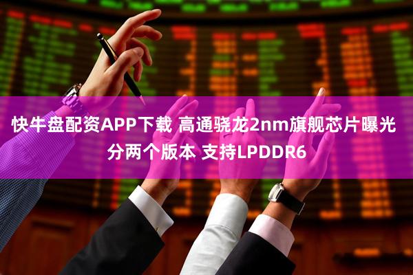 快牛盘配资APP下载 高通骁龙2nm旗舰芯片曝光 分两个版本 支持LPDDR6