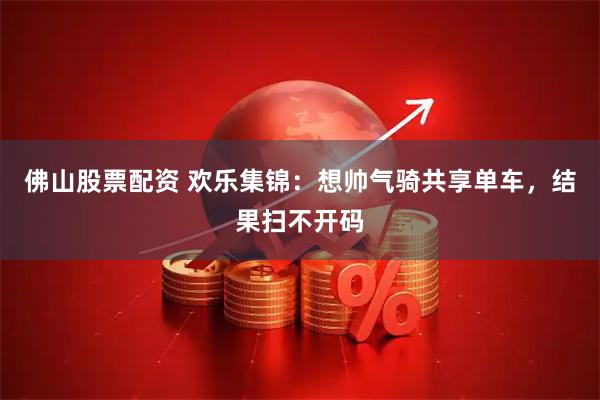 佛山股票配资 欢乐集锦：想帅气骑共享单车，结果扫不开码