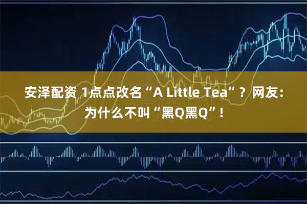 安泽配资 1点点改名“A Little Tea”？网友：为什么不叫“黑Q黑Q”!