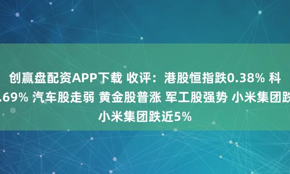 创赢盘配资APP下载 收评：港股恒指跌0.38% 科指跌0.69% 汽车股走弱 黄金股普涨 军工股强势 小米集团跌近5%
