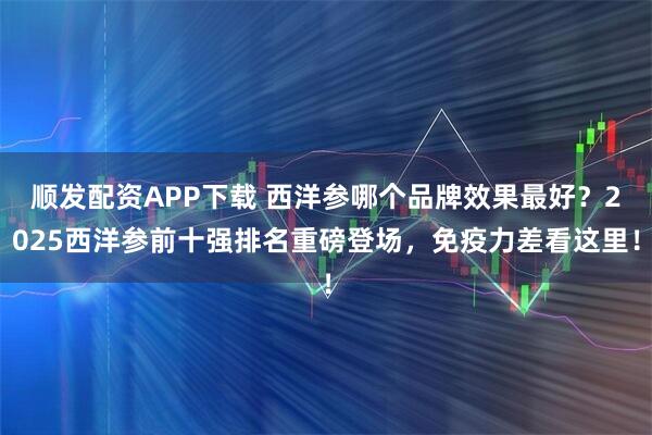 顺发配资APP下载 西洋参哪个品牌效果最好？2025西洋参前十强排名重磅登场，免疫力差看这里！