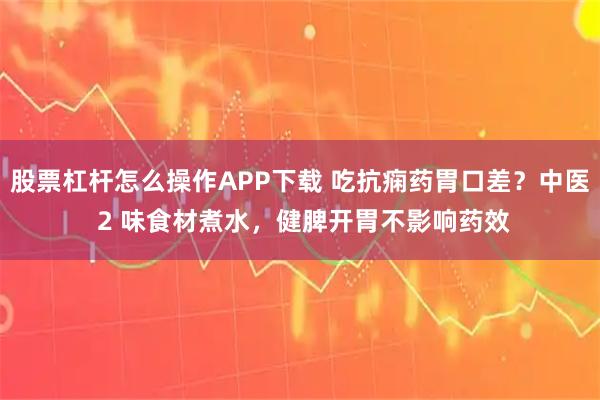 股票杠杆怎么操作APP下载 吃抗痫药胃口差？中医 2 味食材煮水，健脾开胃不影响药效