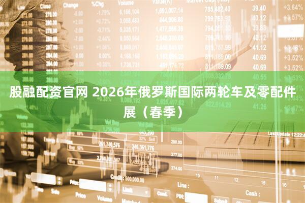 股融配资官网 2026年俄罗斯国际两轮车及零配件展（春季）