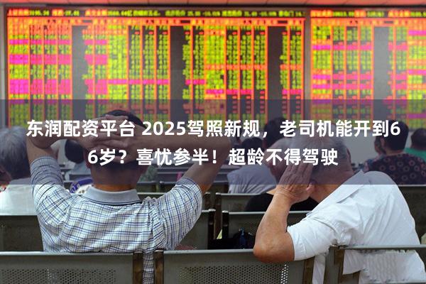 东润配资平台 2025驾照新规，老司机能开到66岁？喜忧参半！超龄不得驾驶