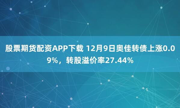 股票期货配资APP下载 12月9日奥佳转债上涨0.09%，转股溢价率27.44%