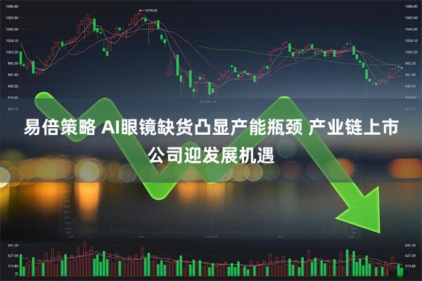 易倍策略 AI眼镜缺货凸显产能瓶颈 产业链上市公司迎发展机遇
