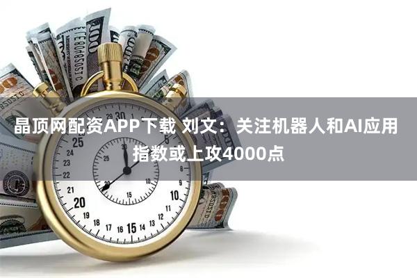 晶顶网配资APP下载 刘文：关注机器人和AI应用 指数或上攻4000点