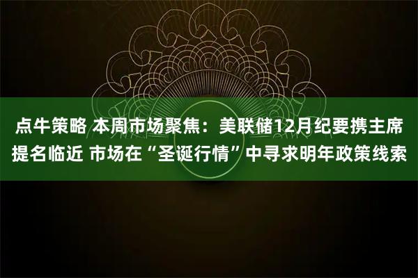点牛策略 本周市场聚焦：美联储12月纪要携主席提名临近 市场在“圣诞行情”中寻求明年政策线索