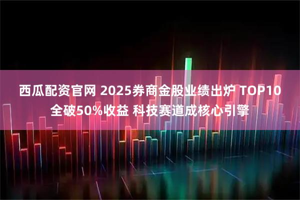 西瓜配资官网 2025券商金股业绩出炉 TOP10全破50%收益 科技赛道成核心引擎