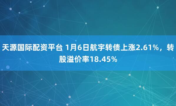 天源国际配资平台 1月6日航宇转债上涨2.61%，转股溢价率18.45%