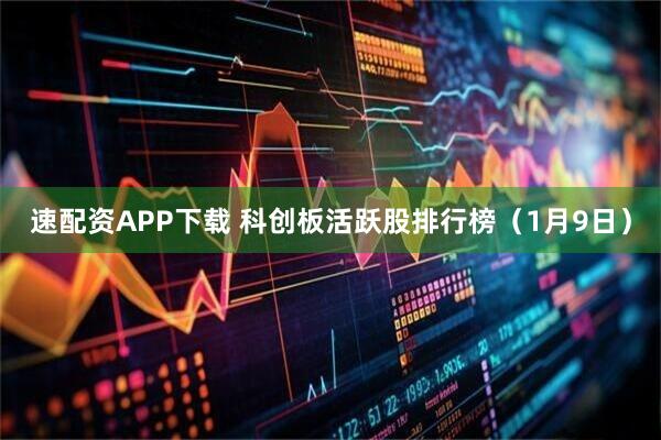 速配资APP下载 科创板活跃股排行榜（1月9日）