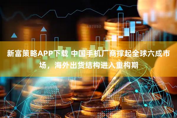 新富策略APP下载 中国手机厂商撑起全球六成市场，海外出货结构进入重构期