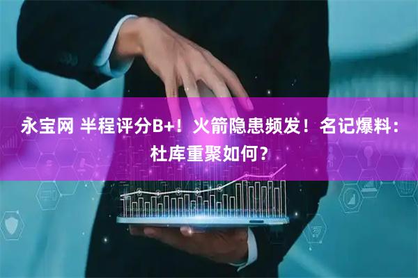 永宝网 半程评分B+！火箭隐患频发！名记爆料：杜库重聚如何？