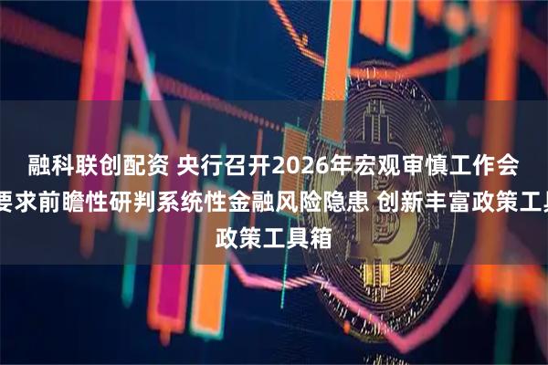 融科联创配资 央行召开2026年宏观审慎工作会议 要求前瞻性研判系统性金融风险隐患 创新丰富政策工具箱