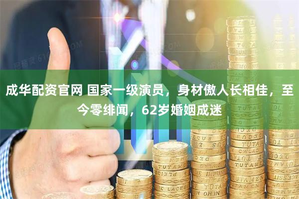 成华配资官网 国家一级演员，身材傲人长相佳，至今零绯闻，62岁婚姻成迷