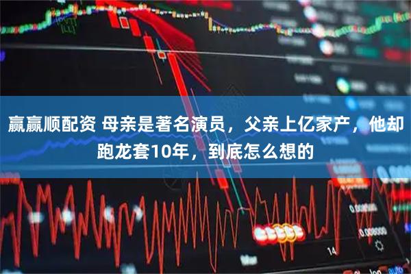 赢赢顺配资 母亲是著名演员，父亲上亿家产，他却跑龙套10年，到底怎么想的
