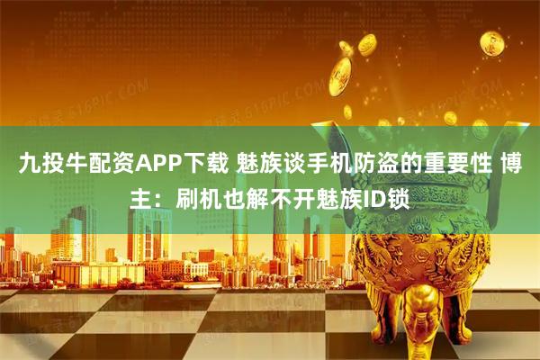 九投牛配资APP下载 魅族谈手机防盗的重要性 博主：刷机也解不开魅族ID锁