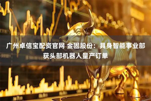 广州卓信宝配资官网 金固股份：具身智能事业部获头部机器人量产订单