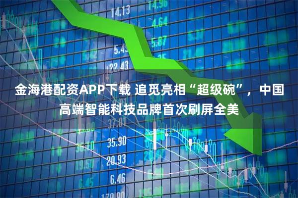 金海港配资APP下载 追觅亮相“超级碗”，中国高端智能科技品牌首次刷屏全美