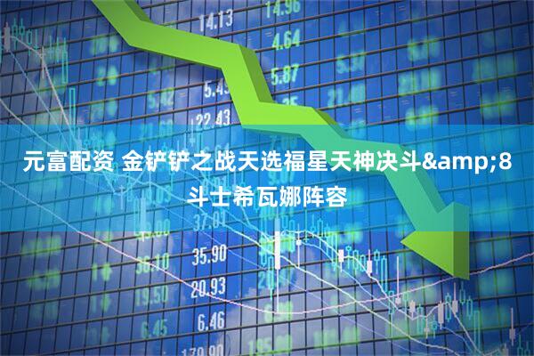 元富配资 金铲铲之战天选福星天神决斗&8斗士希瓦娜阵容