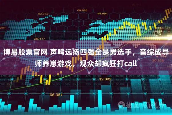 博易股票官网 声鸣远扬四强全是男选手，音综成导师养崽游戏，观众却疯狂打call